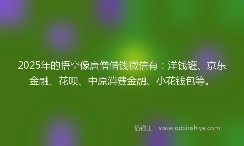 2025年的悟空像唐僧借钱微信有：洋钱罐、京东金融、花呗、中原消费金融、小花钱包等。