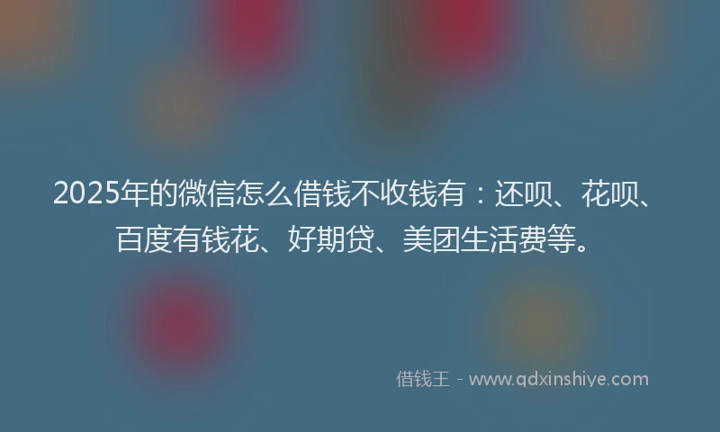 2025年的微信怎么借钱不收钱有：还呗、花呗、百度有钱花、好期贷、美团生活费等。
