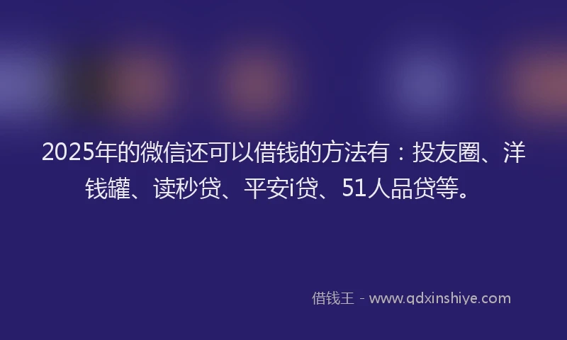 2025年的微信还可以借钱的方法有：投友圈、洋钱罐、读秒贷、平安i贷、51人品贷等。