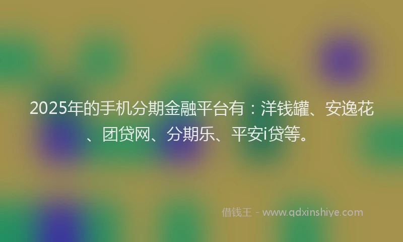 2025年的手机分期金融平台有：洋钱罐、安逸花、团贷网、分期乐、平安i贷等。