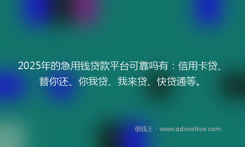 2025年的急用钱贷款平台可靠吗有：信用卡贷、替你还、你我贷、我来贷、快贷通等。