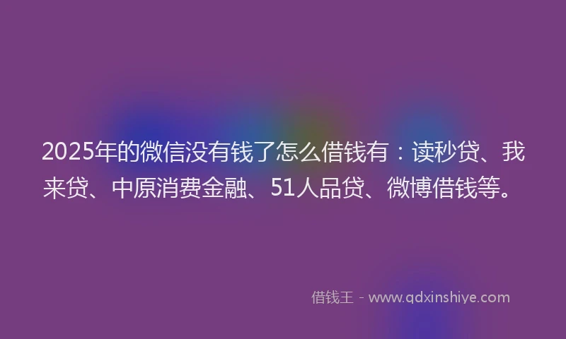 2025年的微信没有钱了怎么借钱有：读秒贷、我来贷、中原消费金融、51人品贷、微博借钱等。