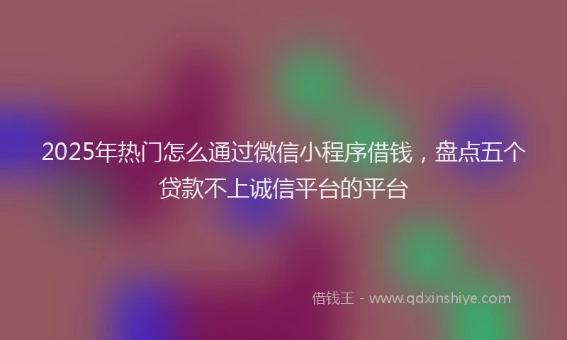 2025年热门怎么通过微信小程序借钱，盘点五个贷款不上诚信平台的平台