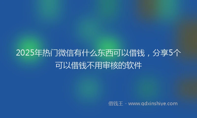 2025年热门微信有什么东西可以借钱，分享5个可以借钱不用审核的软件