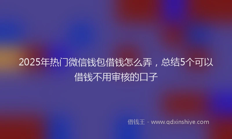 2025年热门微信钱包借钱怎么弄，总结5个可以借钱不用审核的口子