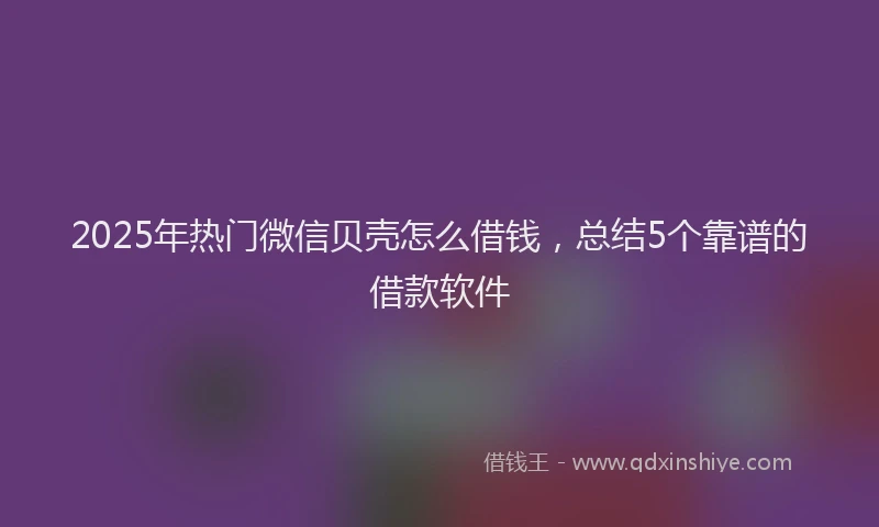 2025年热门微信贝壳怎么借钱，总结5个靠谱的借款软件