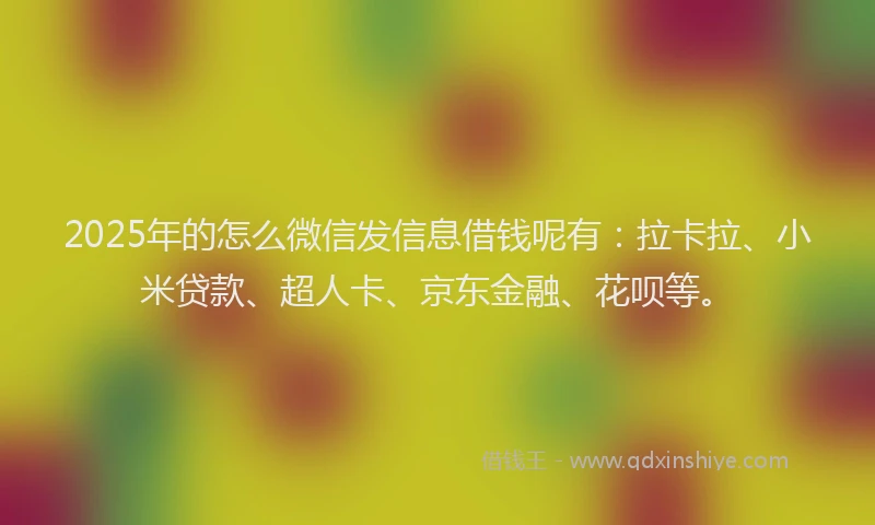 2025年的怎么微信发信息借钱呢有：拉卡拉、小米贷款、超人卡、京东金融、花呗等。