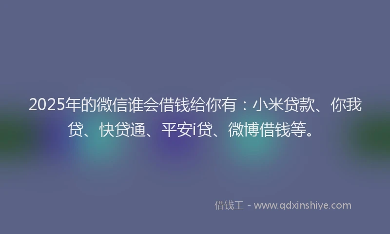 2025年的微信谁会借钱给你有：小米贷款、你我贷、快贷通、平安i贷、微博借钱等。
