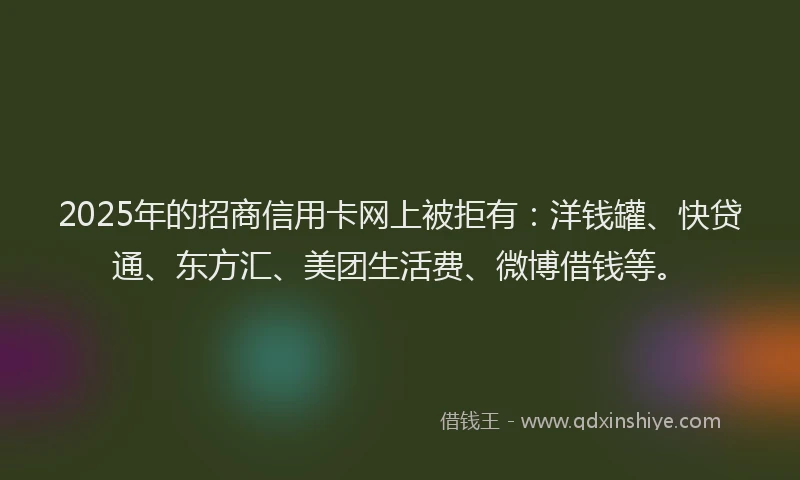 2025年的招商信用卡网上被拒有：洋钱罐、快贷通、东方汇、美团生活费、微博借钱等。
