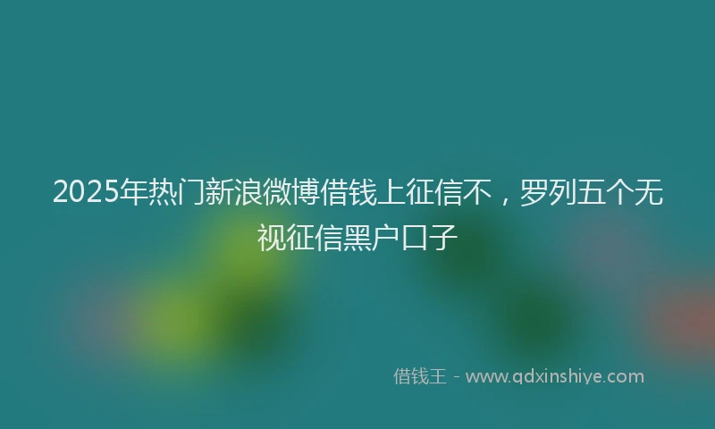 2025年热门新浪微博借钱上征信不，罗列五个无视征信黑户口子