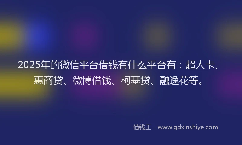 2025年的微信平台借钱有什么平台有：超人卡、惠商贷、微博借钱、柯基贷、融逸花等。