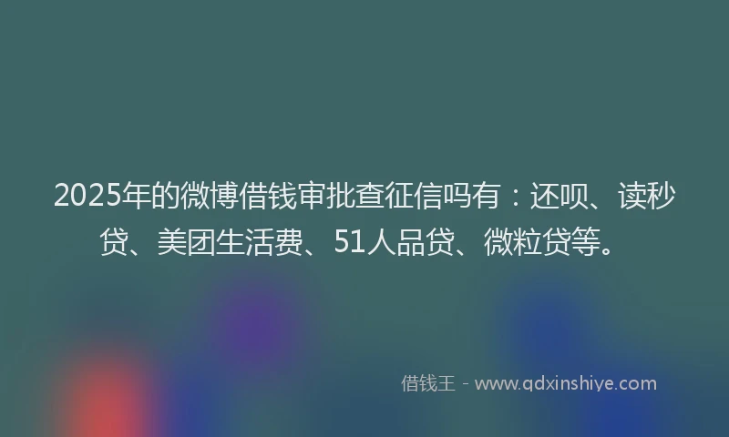 2025年的微博借钱审批查征信吗有：还呗、读秒贷、美团生活费、51人品贷、微粒贷等。