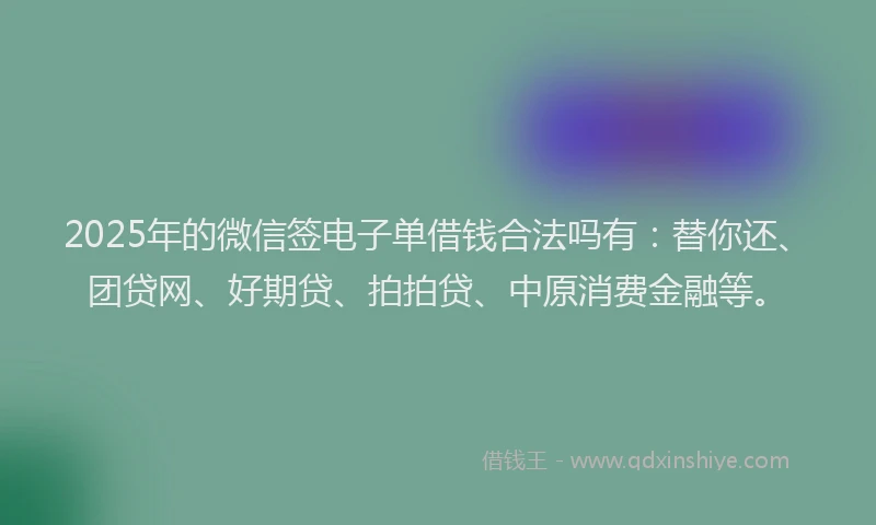 2025年的微信签电子单借钱合法吗有：替你还、团贷网、好期贷、拍拍贷、中原消费金融等。