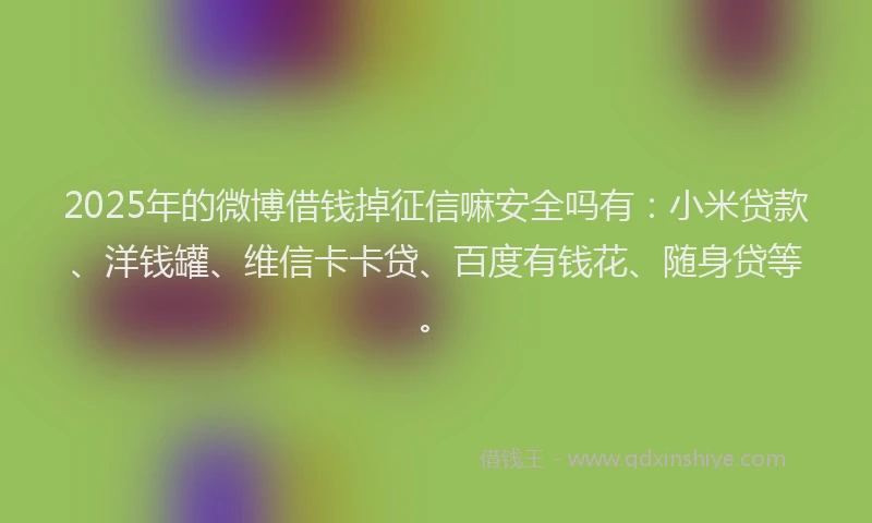 2025年的微博借钱掉征信嘛安全吗有：小米贷款、洋钱罐、维信卡卡贷、百度有钱花、随身贷等。