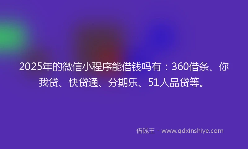 2025年的微信小程序能借钱吗有：360借条、你我贷、快贷通、分期乐、51人品贷等。