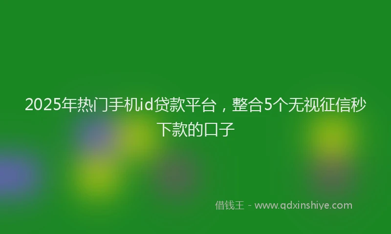 2025年热门手机id贷款平台，整合5个无视征信秒下款的口子
