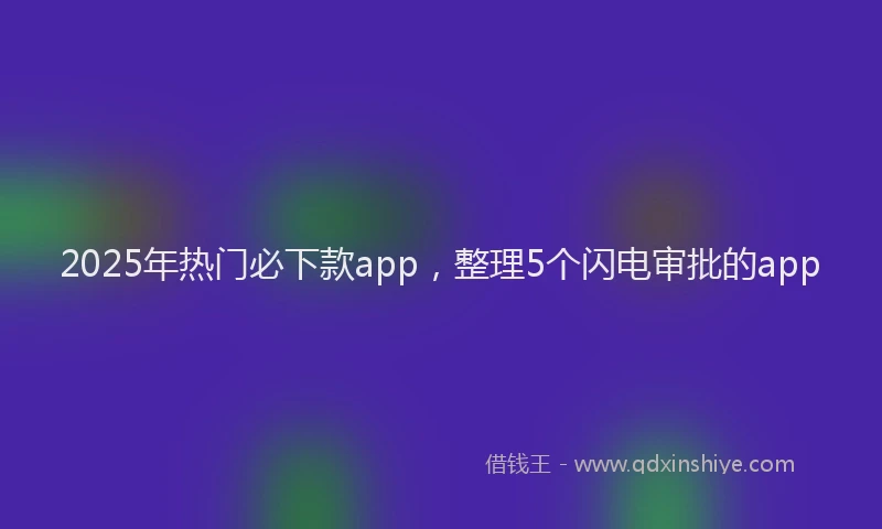 2025年热门必下款app，整理5个闪电审批的app