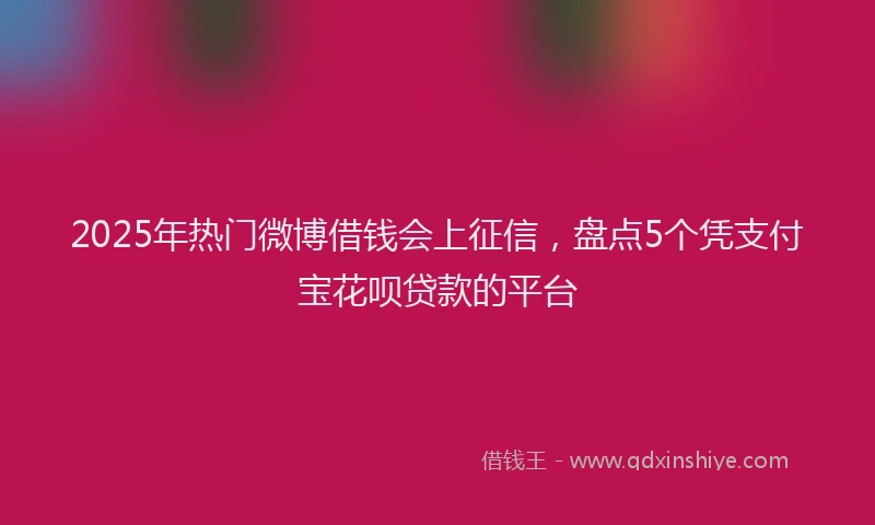 2025年热门微博借钱会上征信，盘点5个凭支付宝花呗贷款的平台