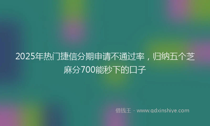 2025年热门捷信分期申请不通过率，归纳五个芝麻分700能秒下的口子