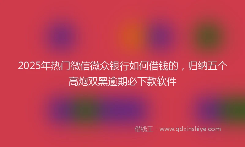 2025年热门微信微众银行如何借钱的，归纳五个高炮双黑逾期必下款软件
