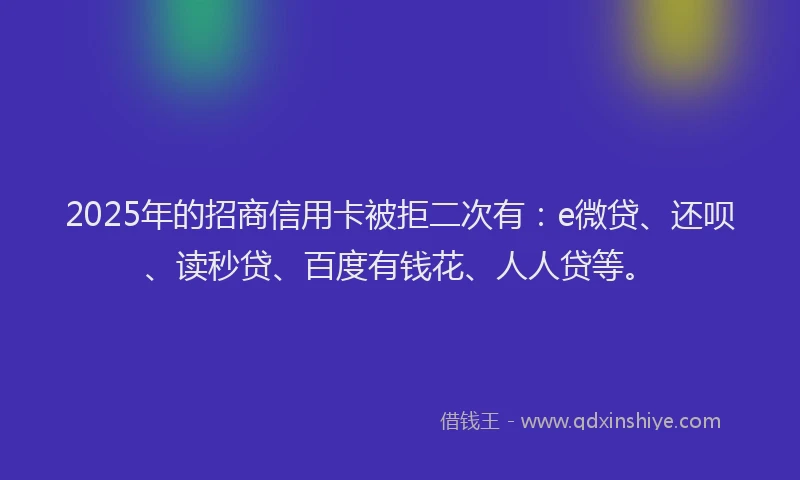 2025年的招商信用卡被拒二次有：e微贷、还呗、读秒贷、百度有钱花、人人贷等。