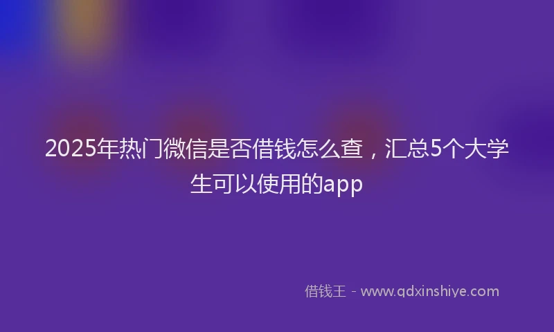 2025年热门微信是否借钱怎么查，汇总5个大学生可以使用的app