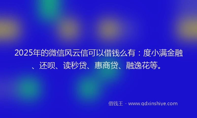 2025年的微信风云信可以借钱么有：度小满金融、还呗、读秒贷、惠商贷、融逸花等。