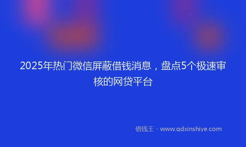 2025年热门微信屏蔽借钱消息，盘点5个极速审核的网贷平台