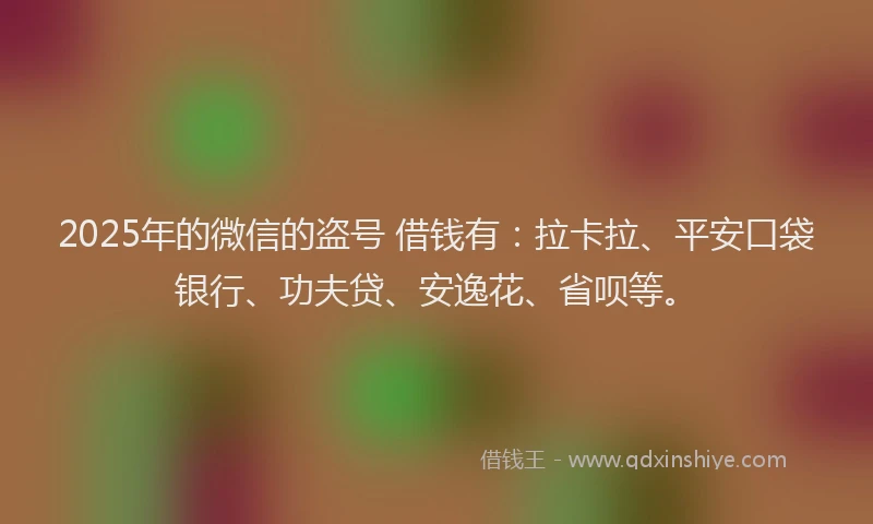 2025年的微信的盗号 借钱有：拉卡拉、平安口袋银行、功夫贷、安逸花、省呗等。