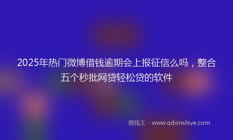 2025年热门微博借钱逾期会上报征信么吗，整合五个秒批网贷轻松贷的软件