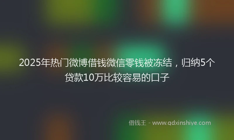 2025年热门微博借钱微信零钱被冻结，归纳5个贷款10万比较容易的口子