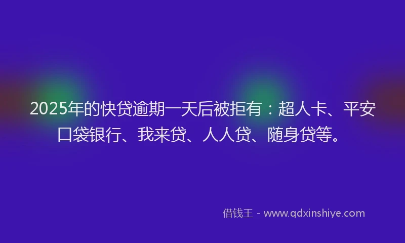 2025年的快贷逾期一天后被拒有：超人卡、平安口袋银行、我来贷、人人贷、随身贷等。