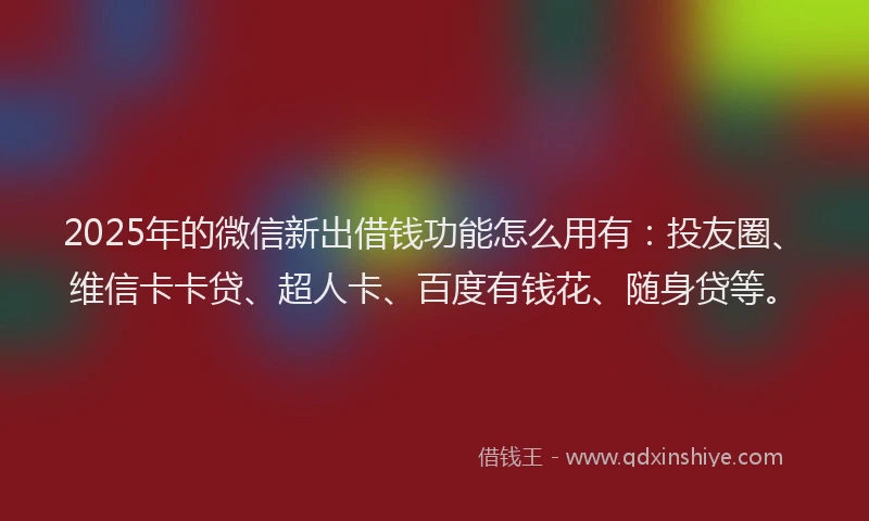 2025年的微信新出借钱功能怎么用有：投友圈、维信卡卡贷、超人卡、百度有钱花、随身贷等。