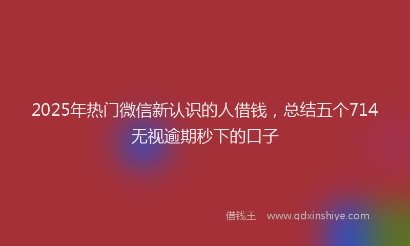 2025年热门微信新认识的人借钱，总结五个714无视逾期秒下的口子