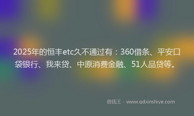2025年的恒丰etc久不通过有：360借条、平安口袋银行、我来贷、中原消费金融、51人品贷等。