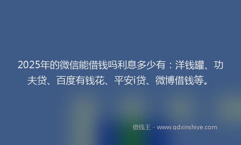 2025年的微信能借钱吗利息多少有：洋钱罐、功夫贷、百度有钱花、平安i贷、微博借钱等。