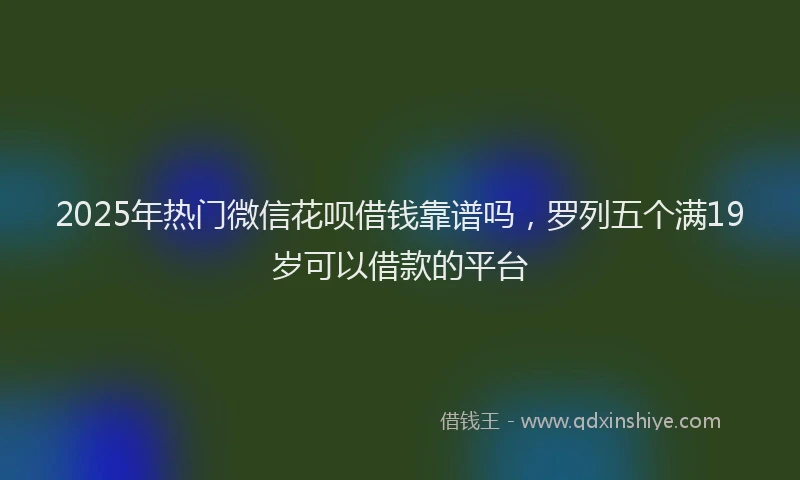 2025年热门微信花呗借钱靠谱吗，罗列五个满19岁可以借款的平台
