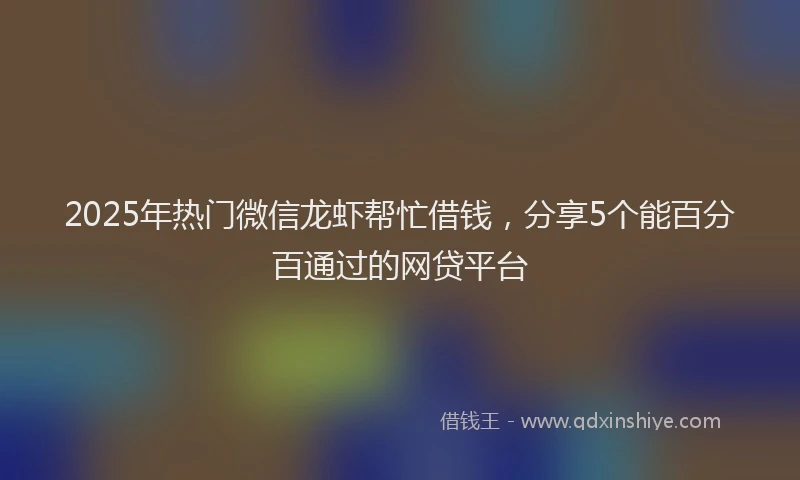 2025年热门微信龙虾帮忙借钱，分享5个能百分百通过的网贷平台