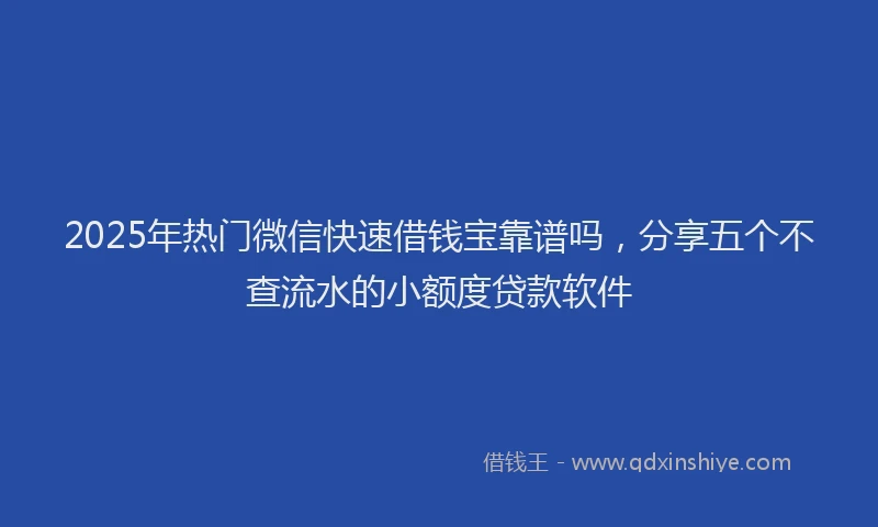 2025年热门微信快速借钱宝靠谱吗，分享五个不查流水的小额度贷款软件