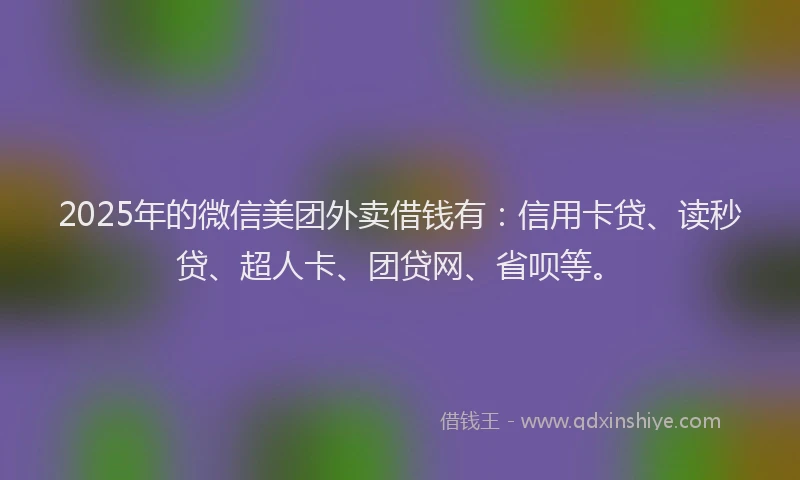 2025年的微信美团外卖借钱有：信用卡贷、读秒贷、超人卡、团贷网、省呗等。
