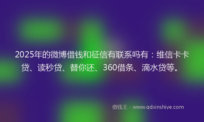 2025年的微博借钱和征信有联系吗有：维信卡卡贷、读秒贷、替你还、360借条、滴水贷等。
