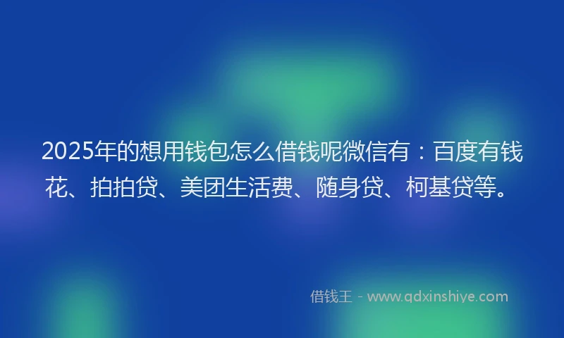 2025年的想用钱包怎么借钱呢微信有:百度有钱花、拍拍贷、美团生活费、随身贷、柯基贷等。