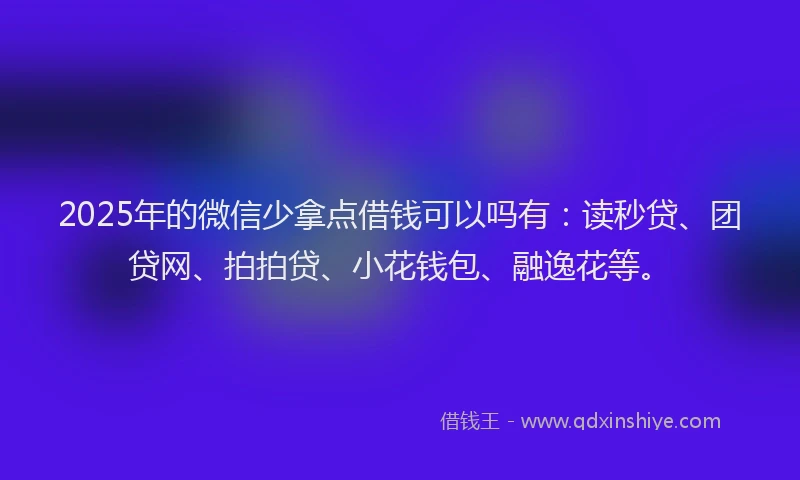 2025年的微信少拿点借钱可以吗有：读秒贷、团贷网、拍拍贷、小花钱包、融逸花等。