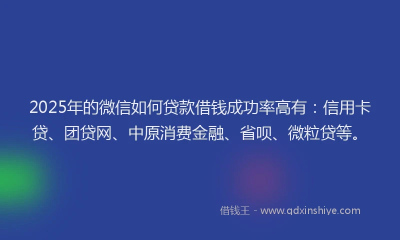 2025年的微信如何贷款借钱成功率高有：信用卡贷、团贷网、中原消费金融、省呗、微粒贷等。
