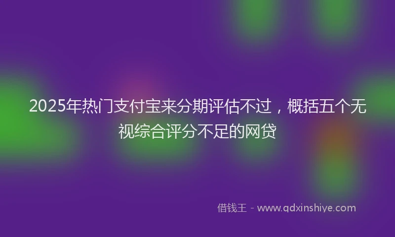 2025年热门支付宝来分期评估不过，概括五个无视综合评分不足的网贷