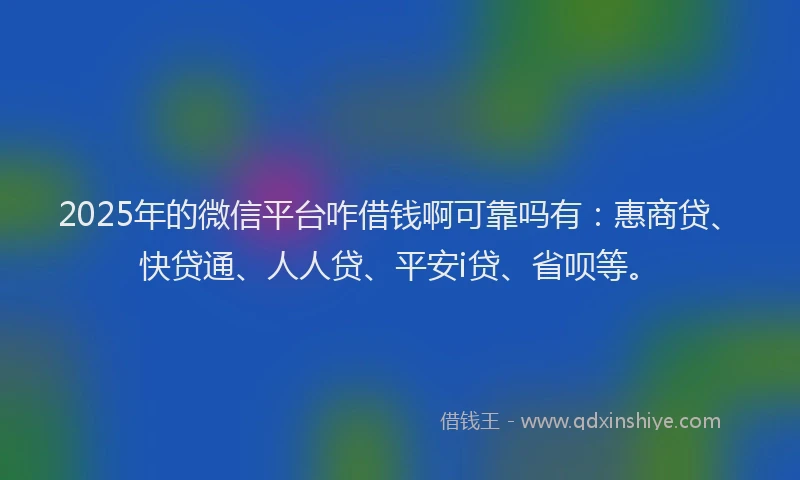 2025年的微信平台咋借钱啊可靠吗有：惠商贷、快贷通、人人贷、平安i贷、省呗等。