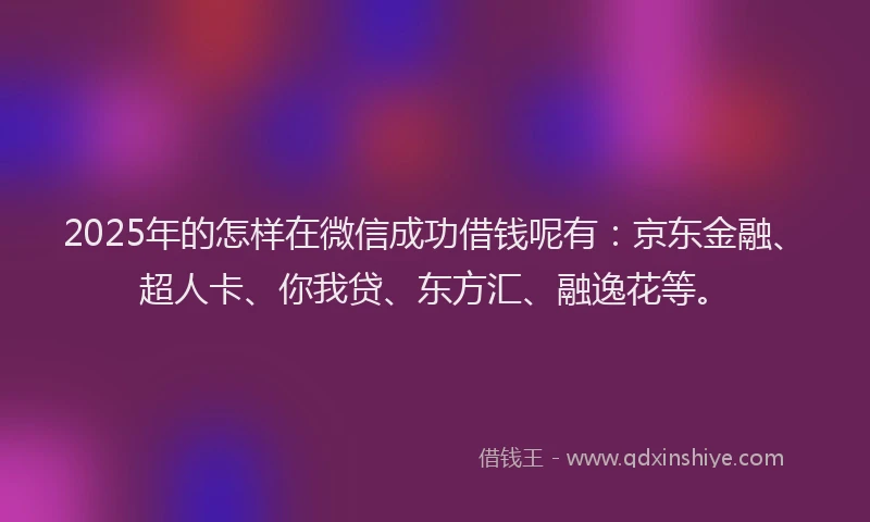 2025年的怎样在微信成功借钱呢有：京东金融、超人卡、你我贷、东方汇、融逸花等。