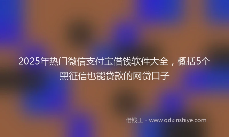 2025年热门微信支付宝借钱软件大全，概括5个黑征信也能贷款的网贷口子