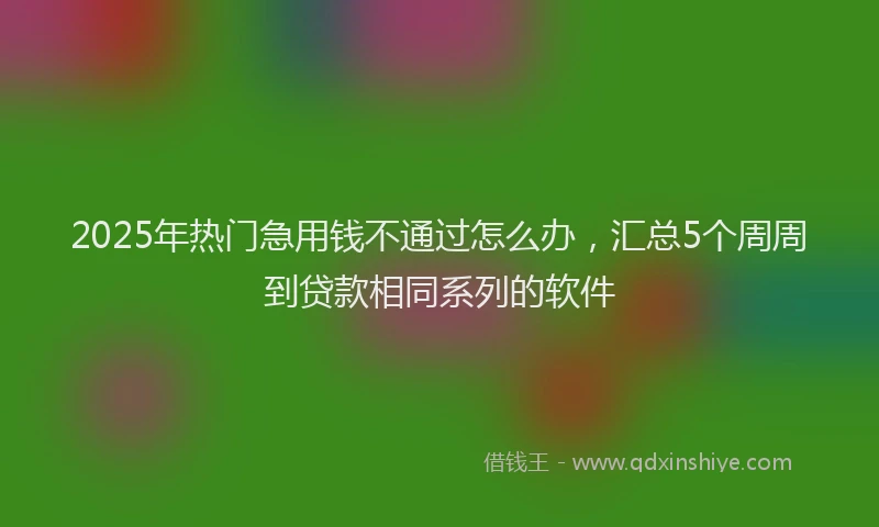 2025年热门急用钱不通过怎么办，汇总5个周周到贷款相同系列的软件