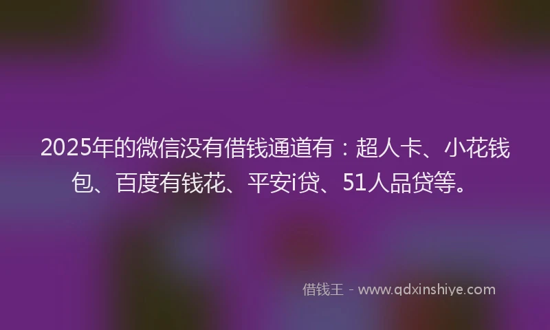 2025年的微信没有借钱通道有：超人卡、小花钱包、百度有钱花、平安i贷、51人品贷等。